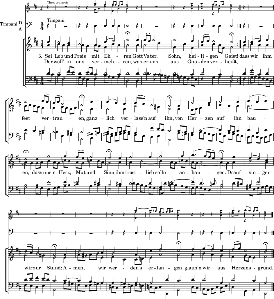 
\header { tagline = ##f }
\paper { paper-width = 250\mm }
\layout {
  \context { \Score \remove "Bar_number_engraver" }
  \context { \Staff \RemoveAllEmptyStaves }
  \context { \Voice \remove "Dynamic_engraver" }
}

global = { \key d \major \time 3/4 \partial 4 }

trumpetC = \relative c'' { \global \set midiInstrument = "trumpet" \set Voice.midiPanPosition = 1
  \repeat volta 2 { r4^"Three trumpets" | R2. | r4 r << { \voiceOne <a' fis>4\fff | fis } \\ { \voiceTwo fis,8 a | d4 } >>
  << { g8 [fis] e g } \\ { e2 } \\ { \voiceTwo d,4 a' } >> |
  << { <fis' d>2 } \\ { a,2 } >> r4 | R2. | r4 r <a' e a,> |
  <a d, a> << { g8 [fis] e g } \\ { e2 } \\ { \voiceTwo r4 a, } >> | <fis' d a>2 }
  r4 | R2.*22 | r4 r << { a4~ | a8 [g!] fis [e] fis gis } \\ { <fis d,>4 | <e a> <d a>2 } >> |
  <a' e a,>2 r4 | r r <a e a,> | << { <a d,> b8 [a] g a } \\ { fis8 g e2 } \\ { \voiceTwo s4 r4 a, } >>
  <fis' d a>2 \bar "|."
}
sd = \stemDown
su = \stemUp
TimpaniNotes = { \global \omit Staff.KeySignature \override Staff.StaffSymbol.line-count = #1
  \repeat volta 2 { r4^"Timpani" | R2. | r4 r \sd d | \su d d \sd d | \su d2 r4 R2. |
    r4 r \sd d | \su d d \sd d | \su d2 }
  r4 | R2.*22 | r4 r \su d | \sd d \su d2 | \sd d2 r4 |
  r r \sd d | \su d r \sd d | \su d2 \bar "|."
}

timpaniSound = { \global \clef bass \set midiInstrument = "timpani"
  \repeat volta 2 { r4^"Timpani" | R2. | r4 r a, | d d a, | d2 r4 R2. | r4 r a, | d d a, | d2 }
  r4 | R2.*22 | r4 r d | a, d2 | a,2 r4 | r r a, | d r a, | d2 \bar "|."
}

soprano = \new Voice = "sopvoice" \relative c'' { \global \set midiInstrument = "violin" \set Voice.midiPanPosition = -0.5 \voiceOne
  \repeat volta 2 { d4 | d2 cis4 | b2 a4 | d4 (e2) | fis2\fermata
  fis4 | fis8 (e) fis2 | fis e4 |d8 (e) e2 | d2\fermata }
  d4 | d (e) fis | e2 fis8 (e) | d (e cis2) | b2\fermata
  e4 | e (d) cis | d8 (cis) b2 | a\fermata
  a4 | d2 d4 | e2 e4 | fis (e fis) | d2\fermata
  d4 | g2 g4 | fis8 (e) fis2 | e2\fermata
  e4 | fis2 fis4 | g2 g4 | a4. (g8 fis e) | d2\fermata
  fis4 | e (d) cis | d8 (cis) b2 | a2\fermata
  a4 | d2 cis4 | b2 a4 | e' fis2 | e\fermata
  fis4 | g (fis) e | fis8 (g) e2 | d2\fermata \bar "|."
}

alto = \relative c'' { \global \set midiInstrument = "viola" \set Voice.midiPanPosition = 0.5 \voiceTwo
  \repeat volta 2 { a4 | b a a | a g a8 g | fis4 b a a2
  a4 | a2 cis4 | fis, b e, | a b a8 e | fis2 }
  a4 | b a a | a8 [b] a g fis4 | fis g8 [fis] e fis | d2
  e4 | e2 e4 | a2 gis4 | e2
  e4 | d8 e fis4 b | b a a | a2.~ | a4 (g)
  g8 a | b4 a8 [g] c b | a g c4 b8 a | g2
  a4 | a b2~ | b4 a8 [g] c b | a g a2~ | a4 (g4)
  a4 | b2 a4 | a2 gis4 | e2
  e4 | a8 [gis] a b e,4 | fis cis cis8 d! | e4 a2 | a
  a4 | b a g | fis g8 fis e4 | fis2 \bar "|."
}

tenor = \relative c' { \global \set midiInstrument = "cello" \set Voice.midiPanPosition = -1
  \repeat volta 2 { d4 | d2 fis8 e | d4 e8 d cis4 d2 cis4 | d2
  d4 | d2 cis4 | d2 cis4 | d2 cis4 | a2 }
  d4 | g cis, d | d cis cis | b2 ais4 | b2
  gis8 a! | b [gis] a [b] cis b | a4 fis' e8 d | cis2
  cis8 b | a4 d2~ | d4 cis8 b cis4 | d a d | b2
  b4 | e2 e4 | e2 dis4 | b2
  cis!4 | d2 d4 | g, e'2~ | e4 d4. c8 | b2
  d8 cis! | b4 e2 | d8 e fis4 e8 d | cis2
  cis4~ | cis b a | a gis a | a2 d4 cis2
  d4 | d2 a4 | d2 cis4 | a2 \bar "|."
}

bass = \relative c' { \global \set midiInstrument = "cello" \set Voice.midiPanPosition = 1
  \repeat volta 2 { d8 cis | b4 fis2 | g8 fis e4 fis | b8 a g4 a | d,2
  d4 | d'4. cis8 b [ais] | b [a!] g [fis] g e | fis4 g a | d,2 }
  fis4 | g8 [a] g [fis] e d | a'2 ais4 | b e, fis | b,2
  cis4 | gis'8 [e] fis [gis] a gis | fis e d4 e | a,2
  a'8 g! | fis4 b8 [a] g fis | g [e] a [g] fis e | d [e] d [cis] d fis | g2
  g8 fis | e4 fis8 [g] a b | c4 a b e,2
  a4 | d8 [cis] b [a] g fis | e [d'] c [b] a g | fis [g] fis e d4 | g2
  d'4 | gis,8 [e] fis [gis] a gis | fis e d4 e | a,2
  a'8 gis | fis [e] fis gis a4 | dis,8 [cis] dis [eis] fis e | d! cis d4 d, | a'2
  d8 cis | b [a] b [d] cis e | d4 g, a | d,2 \bar "|."
}

verse = \new Lyrics = "firstVerse" \lyricsto "sopvoice" {
  << { \set stanza = "5."
    Sei Lob und Preis mit Eh -- ren
    Gott Va -- ter, Sohn, hei -- li -- gen Geist! }
    \new Lyrics = "secondverse" \with { alignBelowContext = "firstverse" } { \set associatedVoice = "sopvoice"
    Der woll' in uns ver -- meh -- ren,
    was er uns aus Gna -- den ver -- heißt, }
  >>
  dass wir ihm fest ver -- trau -- en,
  gänz -- lich ver -- lass'n auf ihn,
  von Her -- zen auf ihn bau -- en,
  dass uns'r Herz, Mut und Sinn
  ihm tröst -- lich solln an -- han -- gen.
  Drauf sin -- gen wir zur Stund:
  A -- men, wir wer -- den's er -- lan -- gen,
  glaub'n wir aus Her -- zens -- grund.
}

TimpaniPart = \new Staff \with {
  instrumentName = \markup { \vcenter "Timpani" \column { "D" "A" } }
  midiInstrument = "timpani"
} { \clef bass \TimpaniNotes }

choirPart = \new ChoirStaff
  <<
  \new Staff
    <<
      \soprano
      \alto
    >>
    \new Lyrics \with { \override VerticalAxisGroup #'staff-affinity = #CENTER }
      \context Lyrics = "sopvoice" { \lyricsto "sopvoice" { \verse } }
    \new Staff
    <<
      \clef bass
      \new Voice = "tenor" { \voiceOne \tenor }
      \new Voice = "bass" { \voiceTwo \bass }
    >>
  >>

\score {
  <<
    \new Staff \with { \magnifyStaff #2/3 } \trumpetC
    \new Staff \with { \magnifyStaff #2/3 } \TimpaniPart
    \choirPart
  >>
  \layout { }
}
\score { \midi { \tempo 4=96
  \context { \Score midiChannelMapping = #'instrument }
  \context { \Staff \remove "Staff_performer" }
  \context { \Voice \consists "Staff_performer" } }
  \unfoldRepeats { << \trumpetC \\ \timpaniSound \\ \choirPart >> }
}
