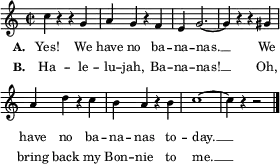 \layout { line-width = #70
\context Lyrics { \override LyricHyphen.minimum-distance = #1.0 }
}
\relative c'' {
\key c \major \time 2/2 \tempo 2 = 120 \language "english"
\set Score.BarNumber = ##f
\set Score.tempoHideNote = ##t % tempo is set for the midi player, no need to display
\set Staff.midiInstrument = "marimba"
\magnifyStaff #5/7
c4 r r g | a g r f | e g2. ~ | g4 r r gs | \break
a4 d r c | b a r b | c1 ~ | c4 r r2 |
\bar "|."
}
\addlyrics { \set stanza = "A. " \set fontSize = #-2.5
Yes! We have no ba -- na -- nas. __ We have no ba -- na -- nas to -- day. __ }
\addlyrics { \set stanza = "B. " \set fontSize = #-2.5
Ha -- le -- lu -- jah, Ba -- na -- nas! __ Oh, bring back my Bon -- nie to me. __ }